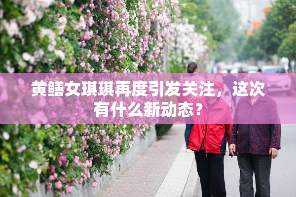 黄鳝女琪琪再度引发关注，这次有什么新动态？