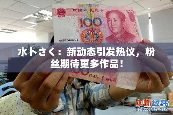 水卜さく：新动态引发热议，粉丝期待更多作品！