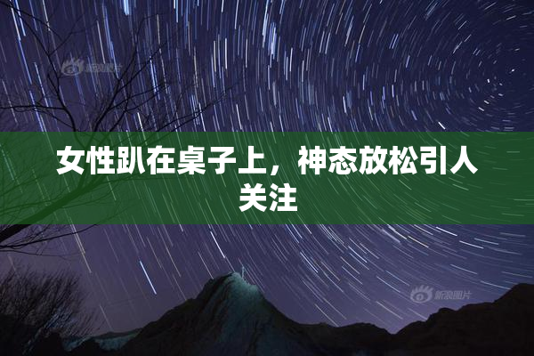 女性趴在桌子上，神态放松引人关注
