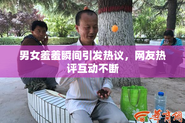 男女羞羞瞬间引发热议，网友热评互动不断