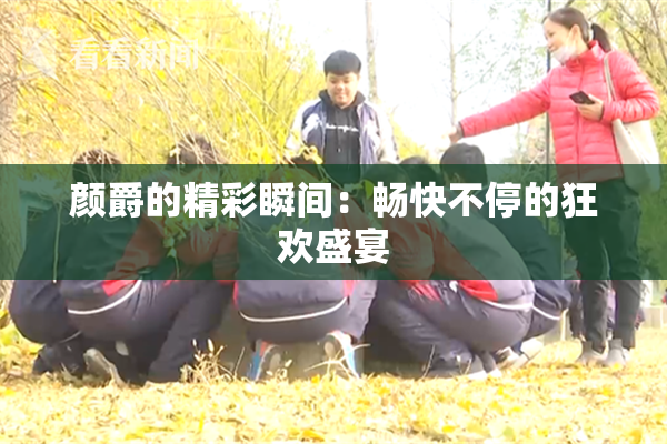 颜爵的精彩瞬间：畅快不停的狂欢盛宴