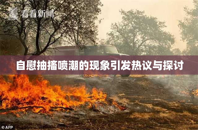 自慰抽搐喷潮的现象引发热议与探讨