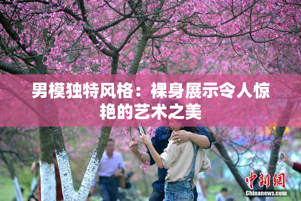 男模独特风格：裸身展示令人惊艳的艺术之美