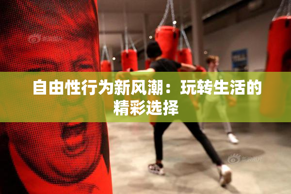 自由性行为新风潮：玩转生活的精彩选择