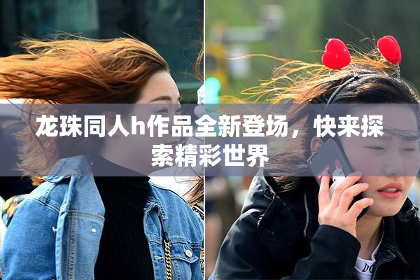 龙珠同人h作品全新登场，快来探索精彩世界