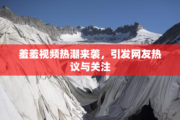 羞羞视频热潮来袭，引发网友热议与关注