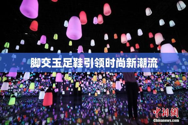 脚交玉足鞋引领时尚新潮流