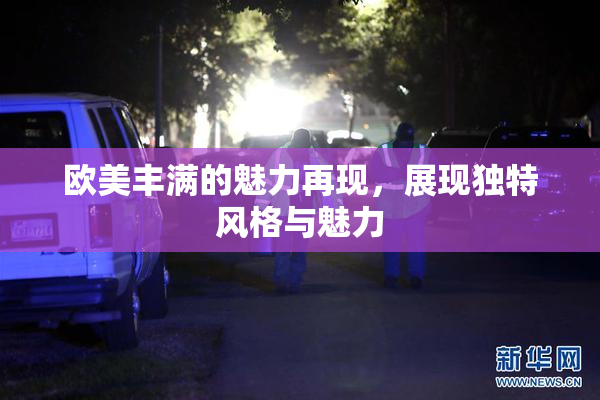 欧美丰满的魅力再现，展现独特风格与魅力