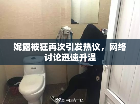 妮露被狂再次引发热议，网络讨论迅速升温