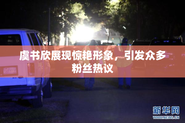 虞书欣展现惊艳形象，引发众多粉丝热议