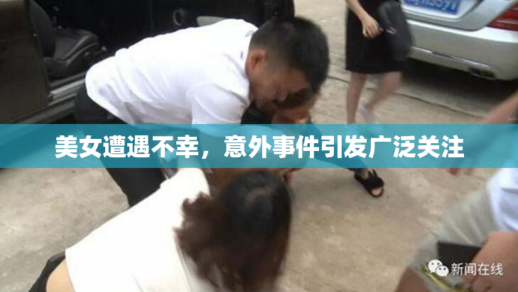 美女遭遇不幸，意外事件引发广泛关注