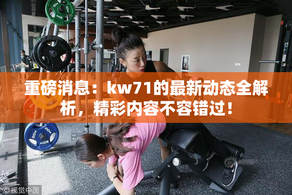 重磅消息：kw71的最新动态全解析，精彩内容不容错过！