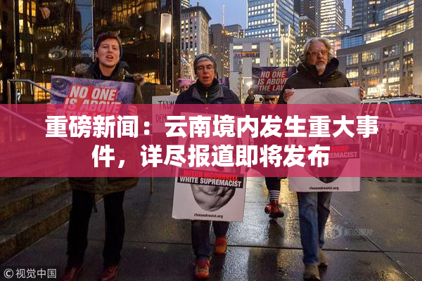 重磅新闻：云南境内发生重大事件，详尽报道即将发布