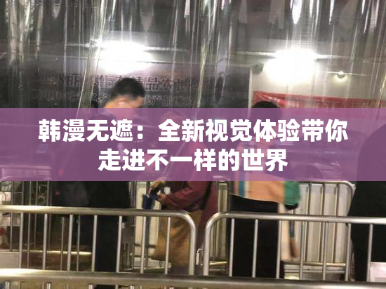 韩漫无遮：全新视觉体验带你走进不一样的世界