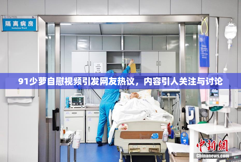 91少萝自慰视频引发网友热议，内容引人关注与讨论