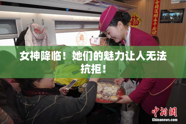 女神降临！她们的魅力让人无法抗拒！