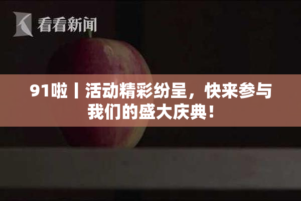 91啦丨活动精彩纷呈，快来参与我们的盛大庆典！