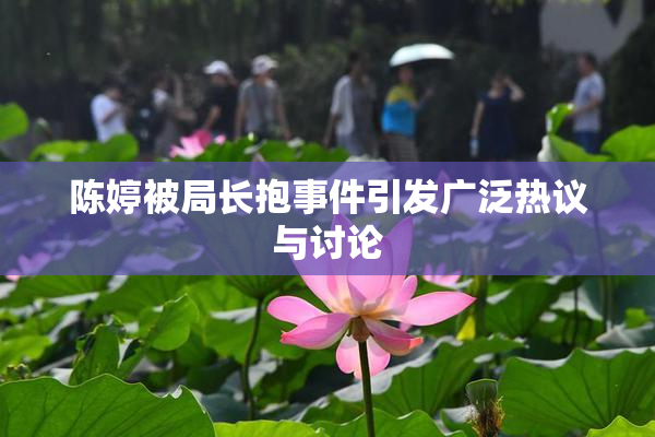 陈婷被局长抱事件引发广泛热议与讨论