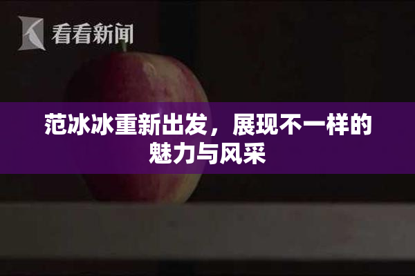 范冰冰重新出发，展现不一样的魅力与风采