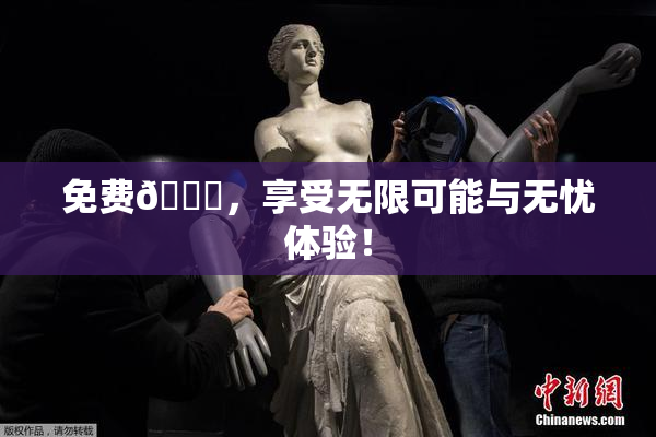 免费🔞，享受无限可能与无忧体验！