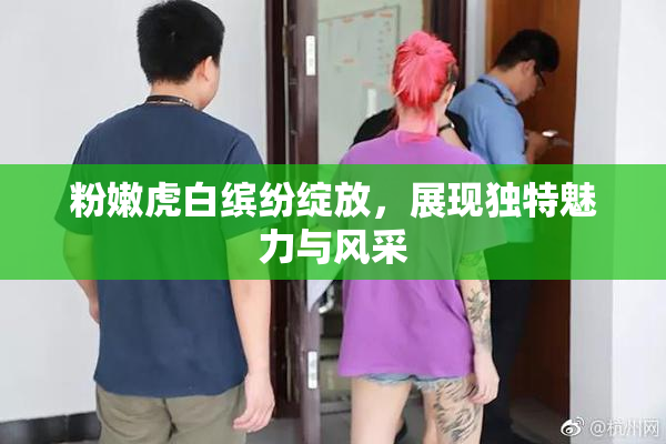 粉嫩虎白缤纷绽放，展现独特魅力与风采