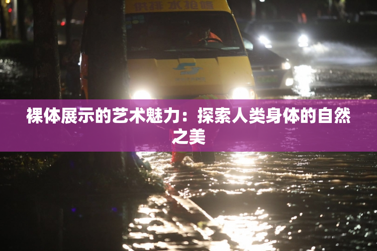 裸体展示的艺术魅力：探索人类身体的自然之美