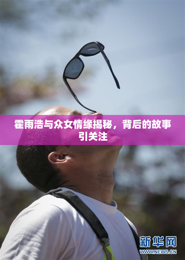 霍雨浩与众女情缘揭秘，背后的故事引关注