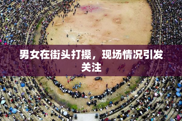 男女在街头打搡，现场情况引发关注