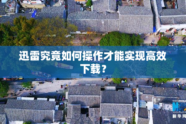 迅雷究竟如何操作才能实现高效下载？