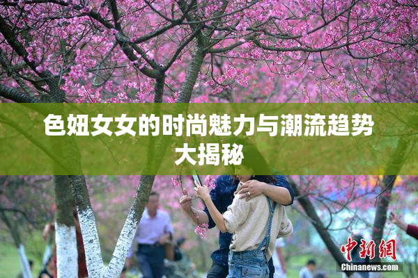 色妞女女的时尚魅力与潮流趋势大揭秘