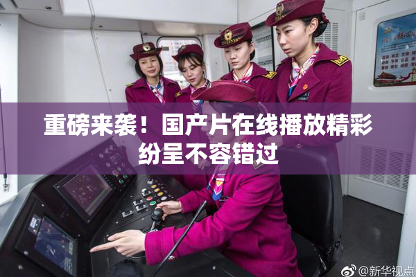 重磅来袭！国产片在线播放精彩纷呈不容错过