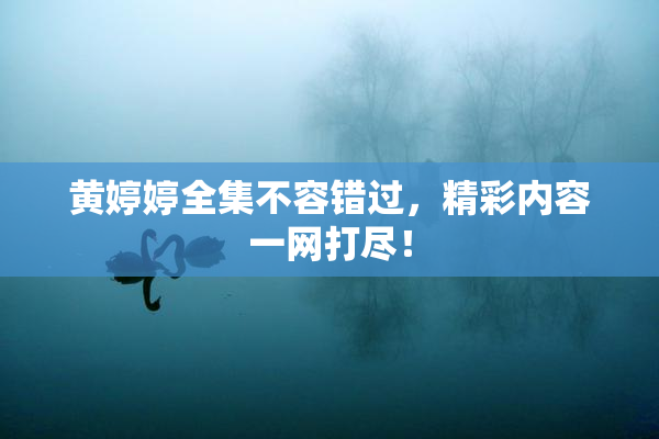 黄婷婷全集不容错过，精彩内容一网打尽！