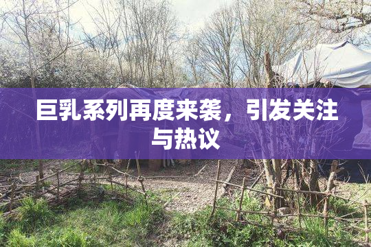 巨乳系列再度来袭，引发关注与热议