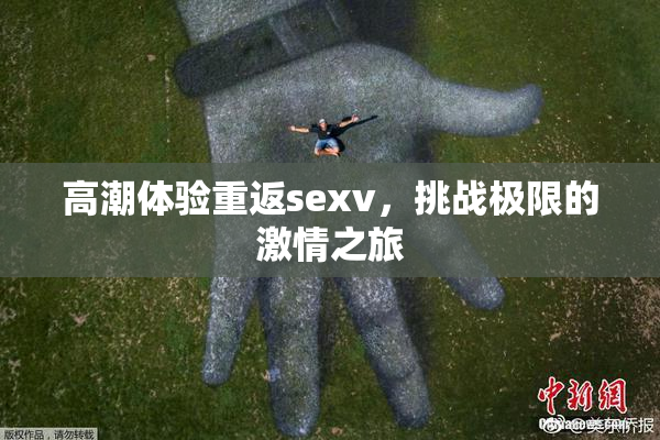 高潮体验重返sexv，挑战极限的激情之旅