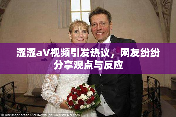 涩涩aV视频引发热议，网友纷纷分享观点与反应