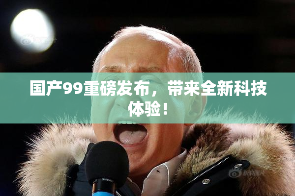国产99重磅发布，带来全新科技体验！