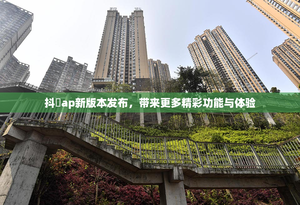 抖抈ap新版本发布，带来更多精彩功能与体验