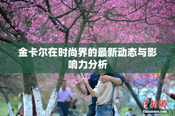 金卡尔在时尚界的最新动态与影响力分析