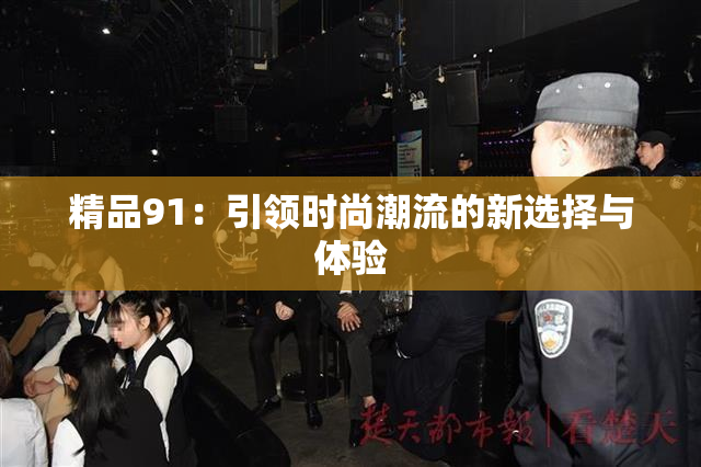 精品91：引领时尚潮流的新选择与体验