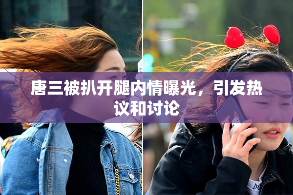 唐三被扒开腿内情曝光，引发热议和讨论