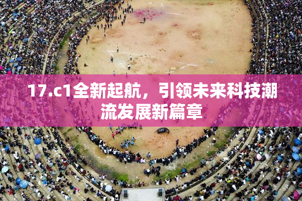 17.c1全新起航，引领未来科技潮流发展新篇章