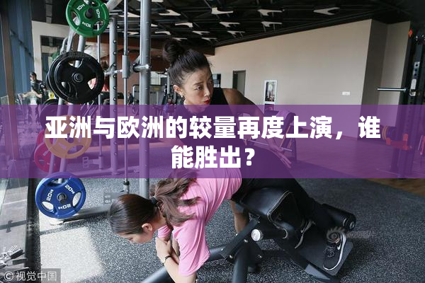 亚洲与欧洲的较量再度上演，谁能胜出？