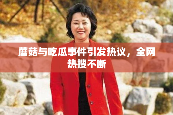 蘑菇与吃瓜事件引发热议，全网热搜不断