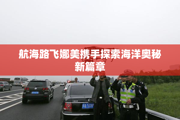 航海路飞娜美携手探索海洋奥秘新篇章