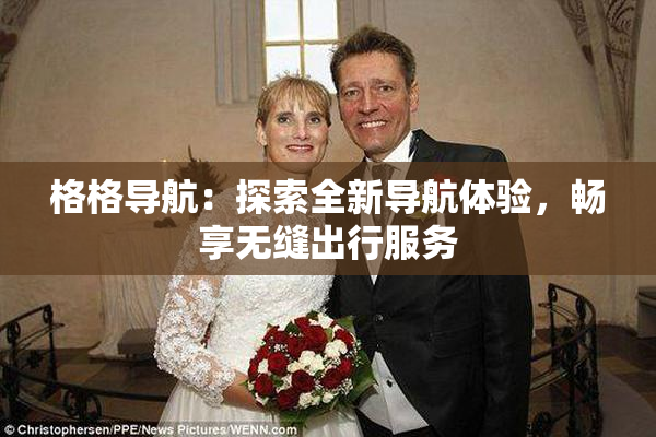 格格导航：探索全新导航体验，畅享无缝出行服务
