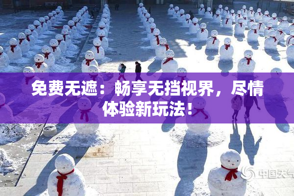 免费无遮：畅享无挡视界，尽情体验新玩法！