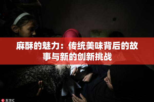 麻酥的魅力：传统美味背后的故事与新的创新挑战