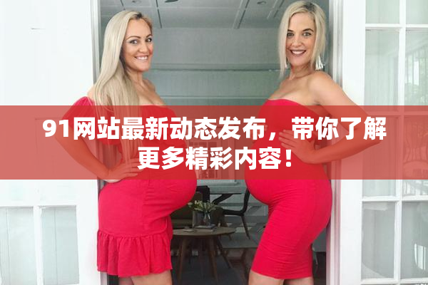 91网站最新动态发布，带你了解更多精彩内容！