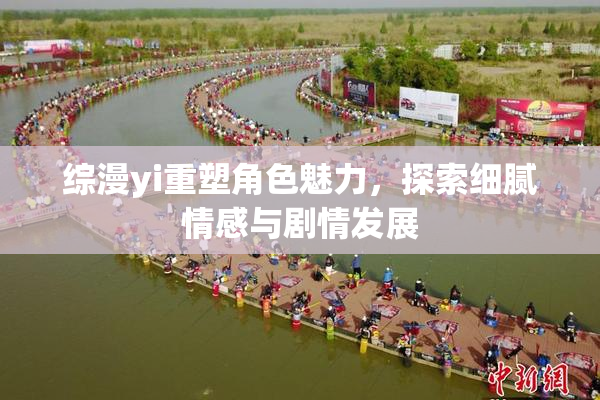 综漫yi重塑角色魅力，探索细腻情感与剧情发展