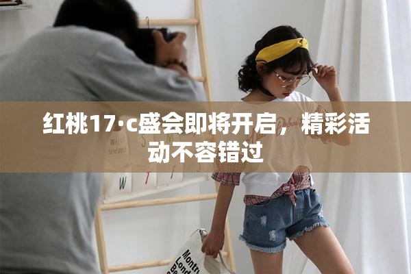 红桃17·c盛会即将开启，精彩活动不容错过
